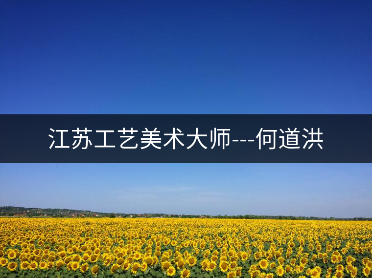江蘇工藝美術大師---何道洪 江蘇工藝美術大師---何道洪