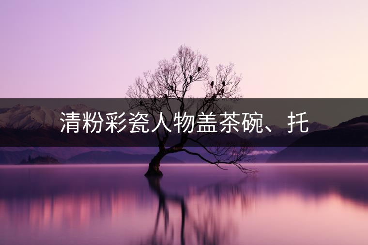 清粉彩瓷人物蓋茶碗、托 清粉彩瓷人物蓋茶碗、托