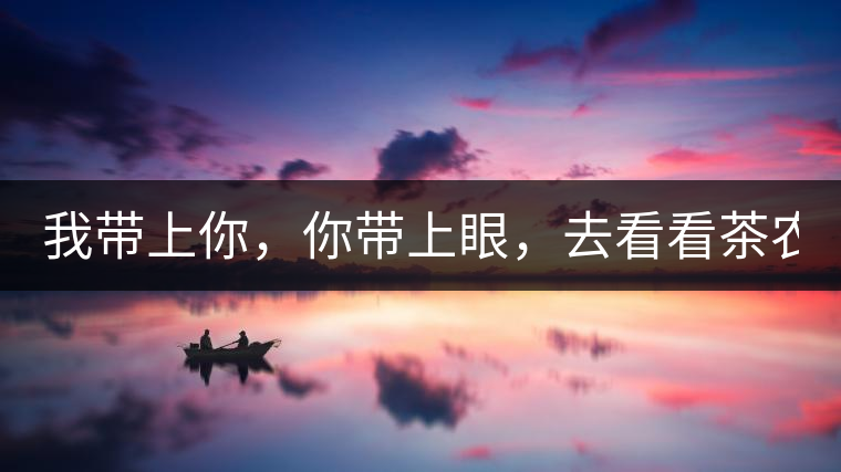 我帶上你,你帶上眼,去看看茶農。 我帶上你,你帶上眼,去看看茶農。