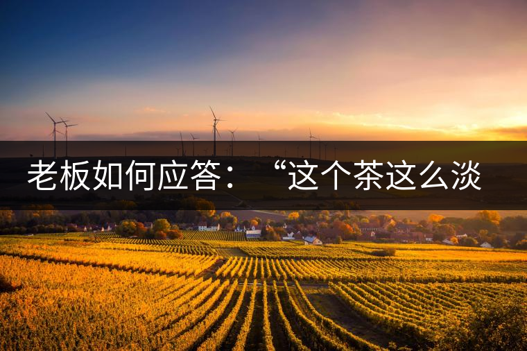 老板如何應答：“這個茶這么淡，為什么值這個錢？”