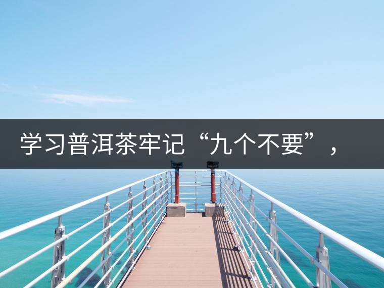 學(xué)習(xí)普洱茶牢記“九個(gè)不要”，避免入坑