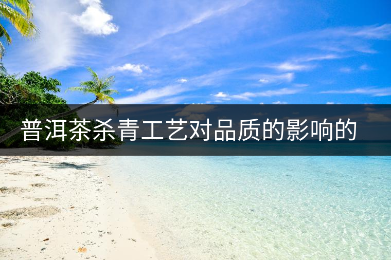 普洱茶殺青工藝對品質的影響的介紹 普洱茶殺青工藝對品質的影響的介紹