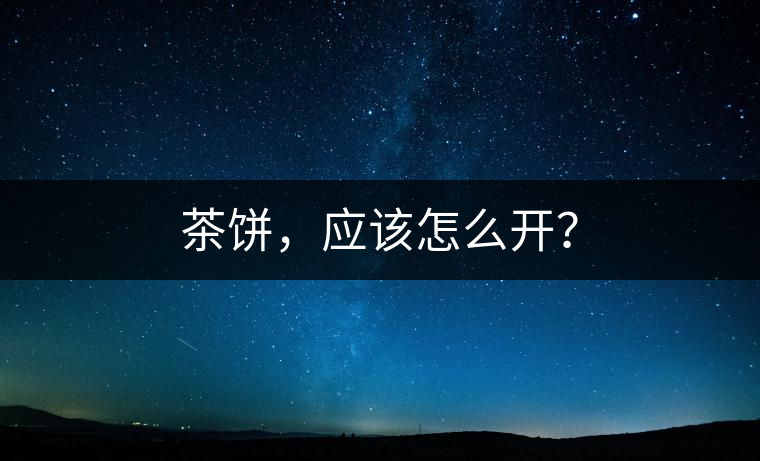 茶餅,應(yīng)該怎么開? 茶餅,應(yīng)該怎么開?