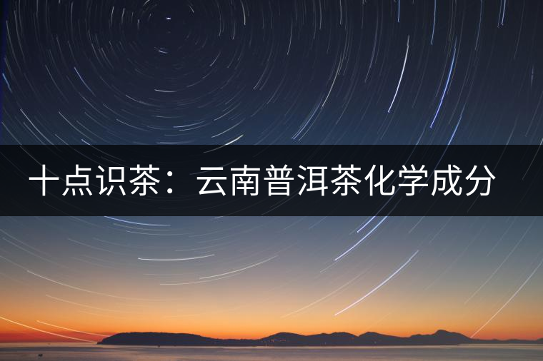 十點識茶：云南普洱茶化學成分與品質