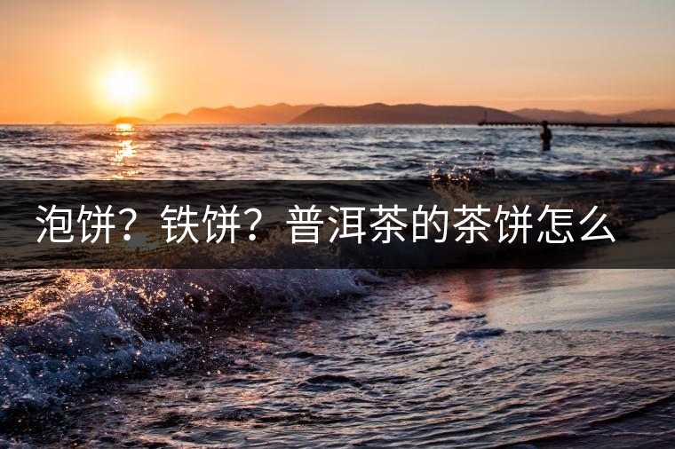 泡餅?鐵餅?普洱茶的茶餅怎么區(qū)分? 泡餅?鐵餅?普洱茶的茶餅怎么區(qū)分?