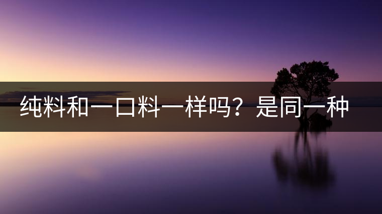 純料和一口料一樣嗎?是同一種茶嗎? 純料和一口料一樣嗎?是同一種茶嗎?