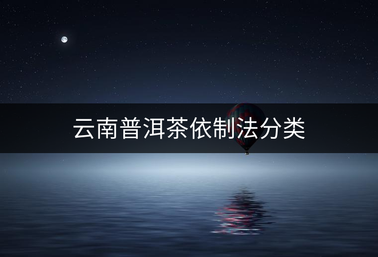 云南普洱茶依制法分類 云南普洱茶依制法分類