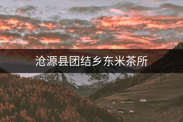 滄源縣團結鄉東米茶所 滄源縣團結鄉東米茶所