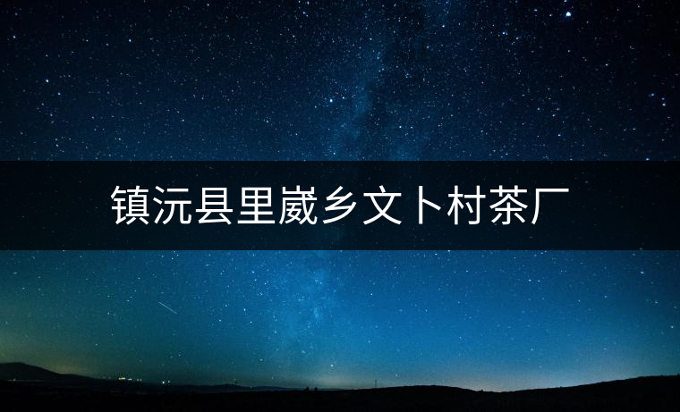 鎮沅縣里崴鄉文卜村茶廠 鎮沅縣里崴鄉文卜村茶廠