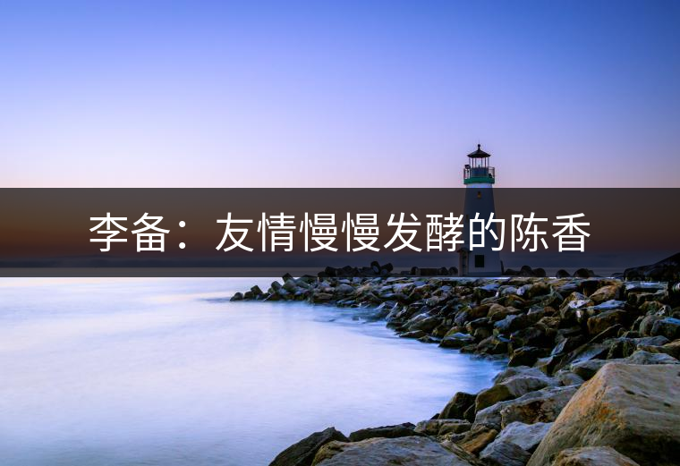 李備：友情慢慢發酵的陳香