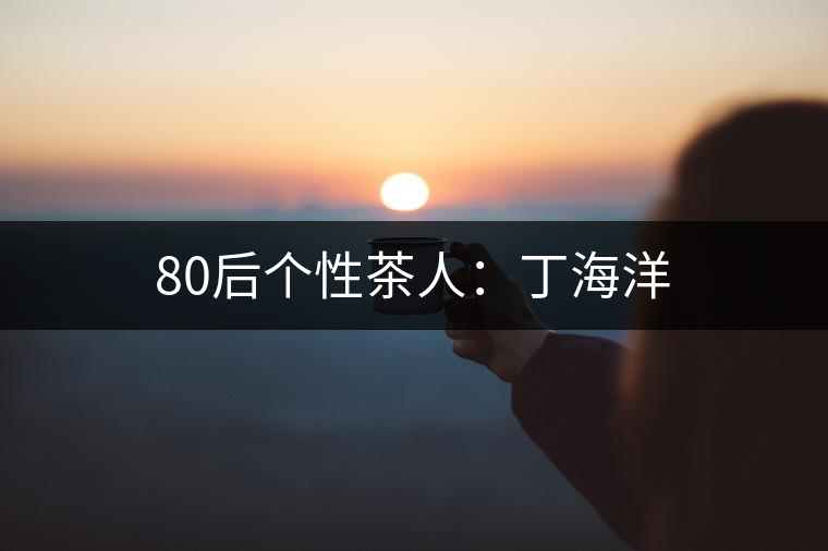 80后個(gè)性茶人：丁海洋