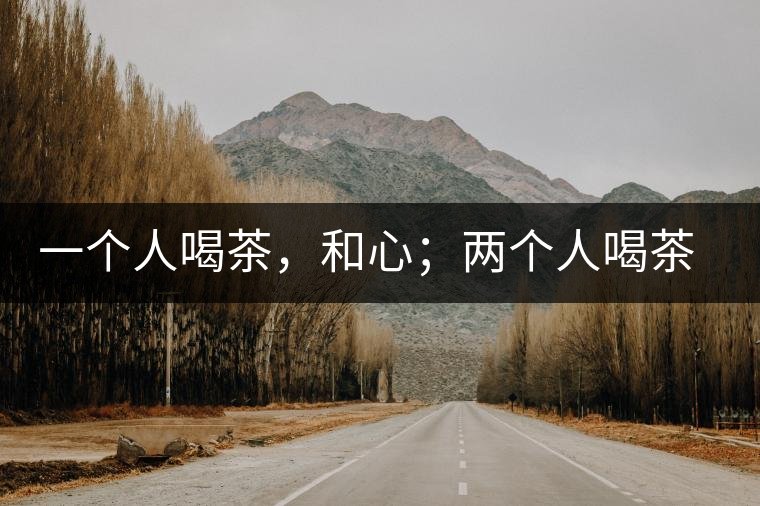 一個人喝茶，和心；兩個人喝茶，和順；一家人喝茶，和睦