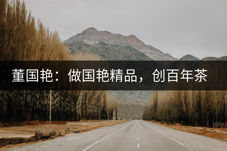 董國艷:做國艷精品,創百年茶企 董國艷:做國艷精品,創百年茶企