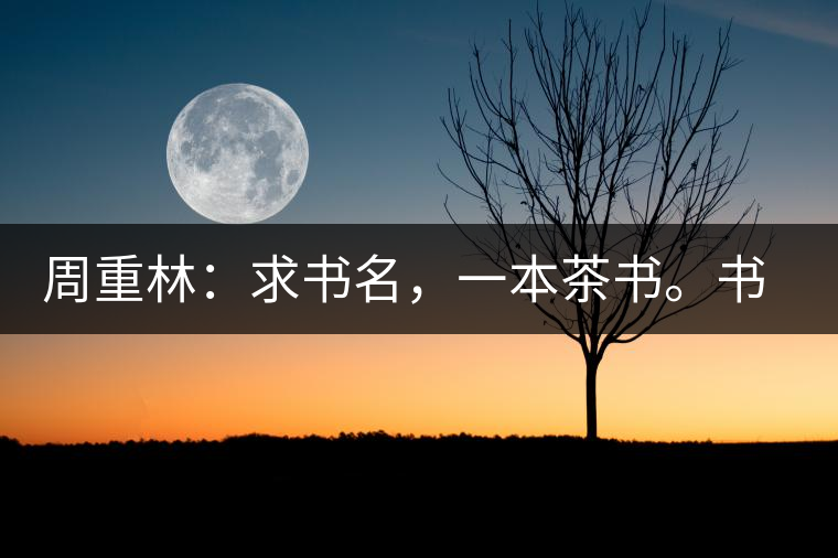 周重林：求書名，一本茶書。書名定后贈書閱讀