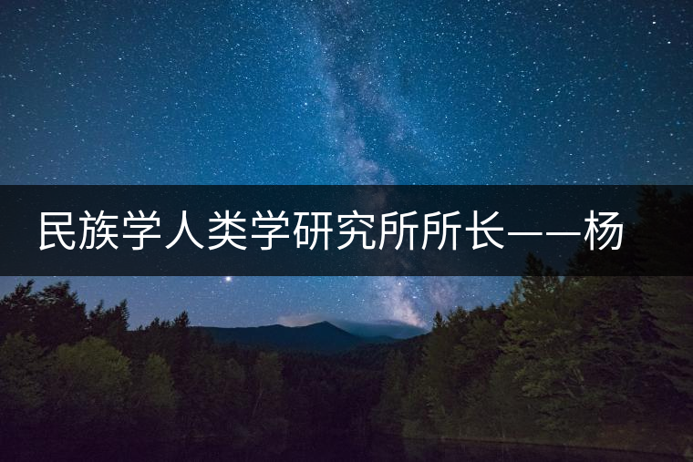 民族學(xué)人類學(xué)研究所所長(zhǎng)——楊慧