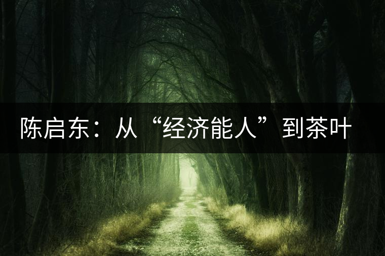 陳啟東：從“經(jīng)濟(jì)能人”到茶葉專業(yè)合作社理事長(zhǎng)