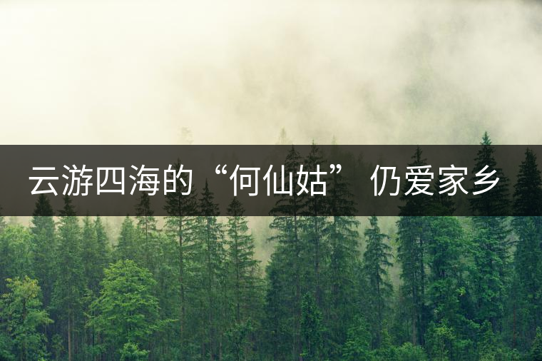 云游四海的“何仙姑” 仍愛家鄉的那抹濃香茶 云游四海的“何仙姑” 仍愛家鄉的那抹濃香茶