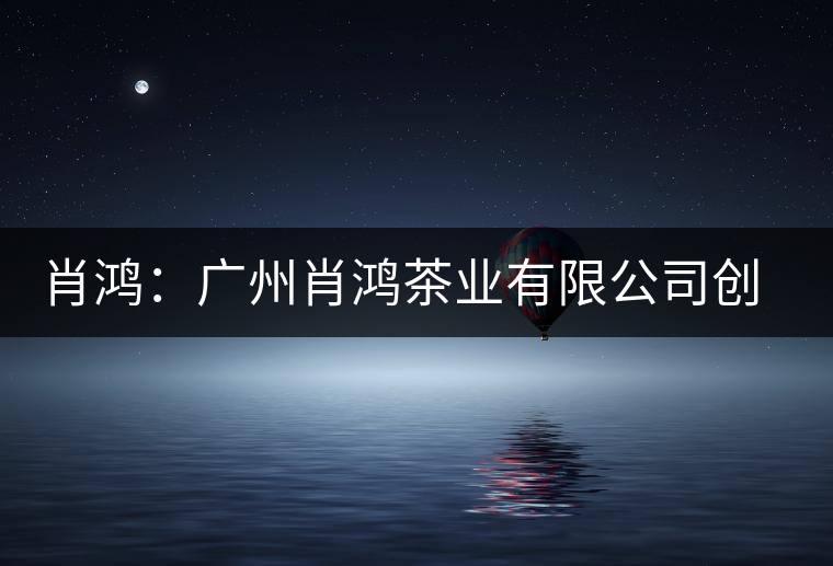 肖鴻：廣州肖鴻茶業有限公司創始人