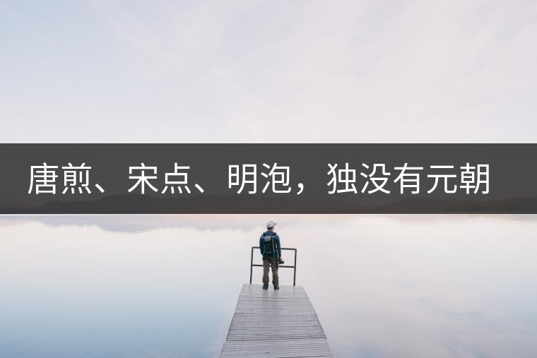 唐煎、宋點、明泡，獨沒有元朝的，難道元朝人不喝茶？