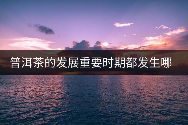 普洱茶的發展重要時期都發生哪些大事？