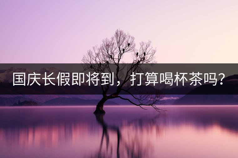 國慶長假即將到，打算喝杯茶嗎？