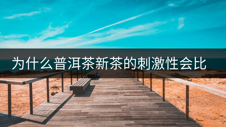 為什么普洱茶新茶的刺激性會比較大、猛烈呢？