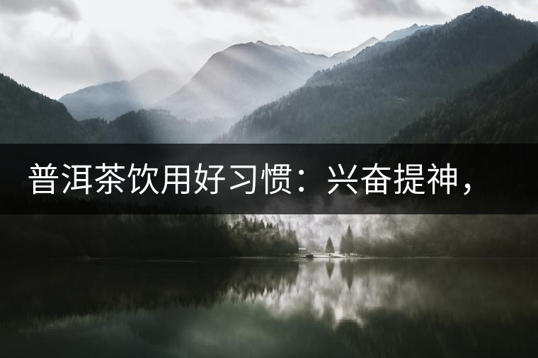 普洱茶飲用好習慣：興奮提神，消減疲勞宜飲茶