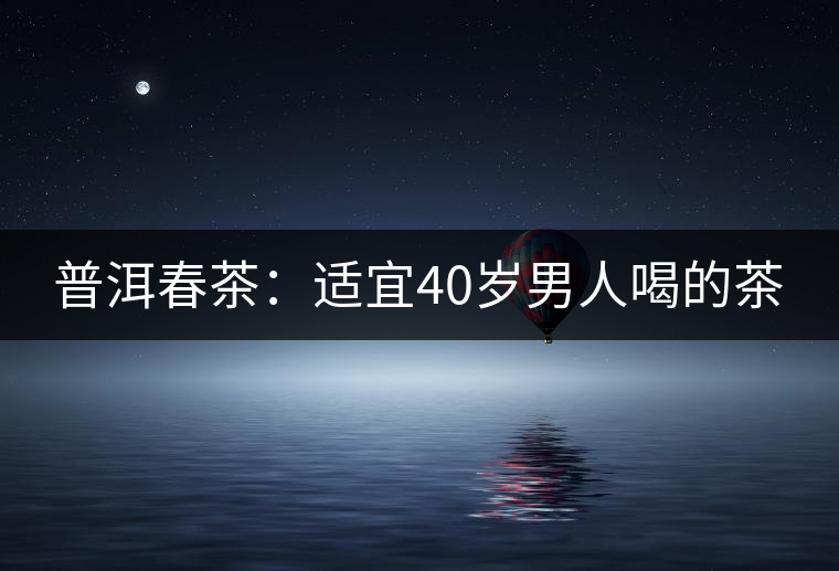 普洱春茶:適宜40歲男人喝的茶 普洱春茶:適宜40歲男人喝的茶