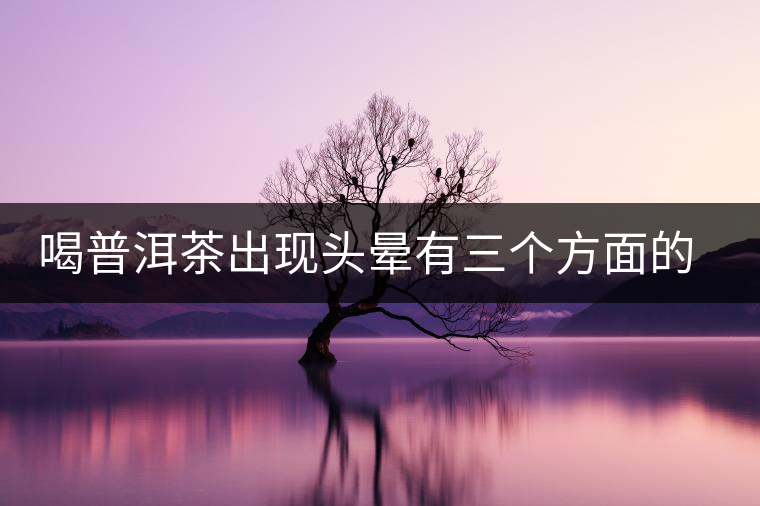 喝普洱茶出現頭暈有三個方面的可能性