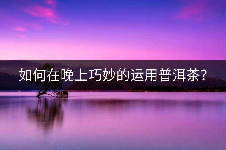 如何在晚上巧妙的運用普洱茶？