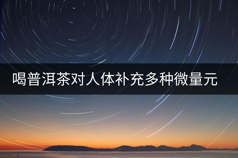 喝普洱茶對人體補充多種微量元素有用嗎？