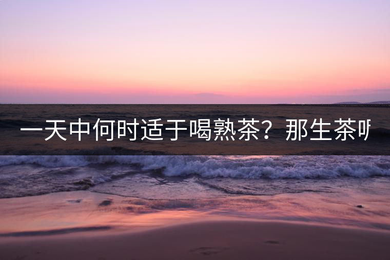 一天中何時適于喝熟茶？那生茶呢？