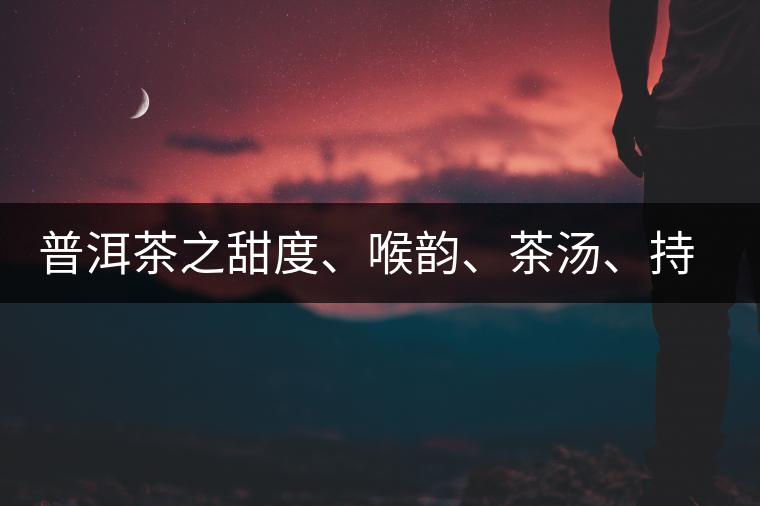 普洱茶之甜度、喉韻、茶湯、持續性、穩定性