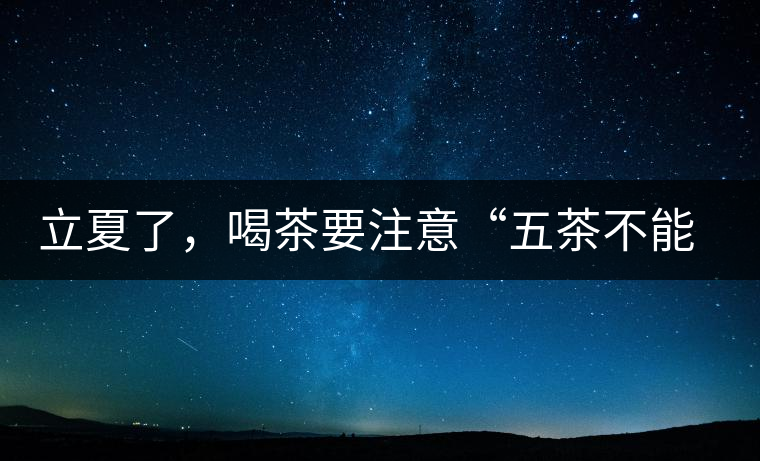 立夏了，喝茶要注意“五茶不能飲”，多喝這些茶才健康