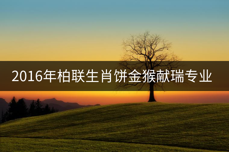 2016年柏聯(lián)生肖餅金猴獻(xiàn)瑞專(zhuān)業(yè)品評(píng) 2016年柏聯(lián)生肖餅金猴獻(xiàn)瑞專(zhuān)業(yè)品評(píng)