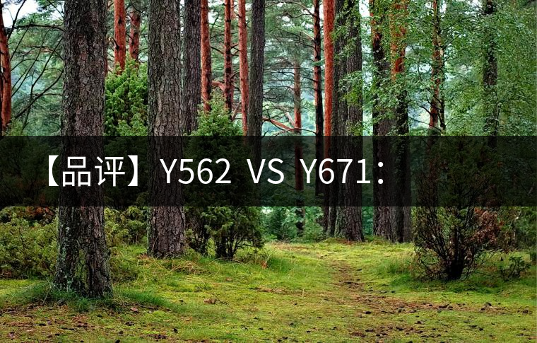 【品評】Y562 VS Y671:各有千秋,互為補充 【品評】Y562 VS Y671:各有千秋,互為補充