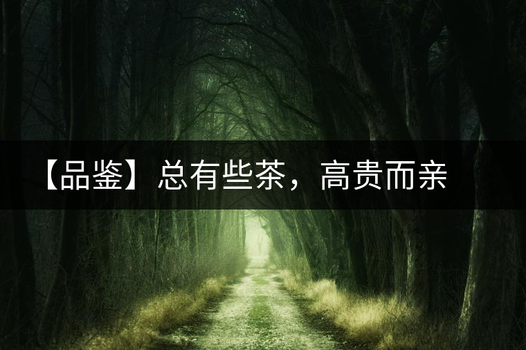 【品鑒】總有些茶,高貴而親切 【品鑒】總有些茶,高貴而親切