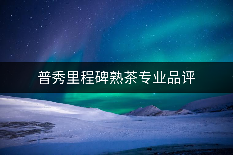 普秀里程碑熟茶專業品評