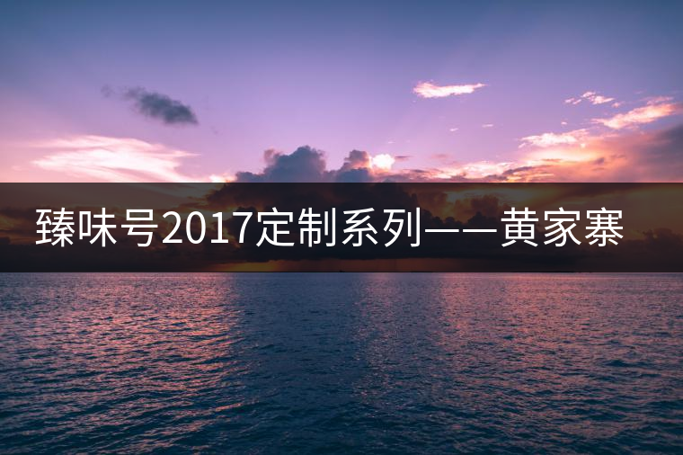 臻味號2017定制系列——黃家寨 現已上市 臻味號2017定制系列——黃家寨 現已上市
