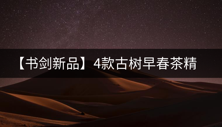 【書劍新品】4款古樹早春茶精彩上市! 【書劍新品】4款古樹早春茶精彩上市!