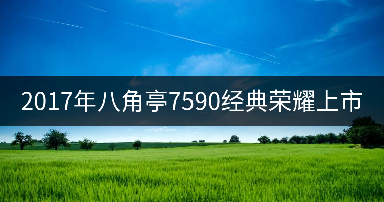 2017年八角亭7590經典榮耀上市 2017年八角亭7590經典榮耀上市