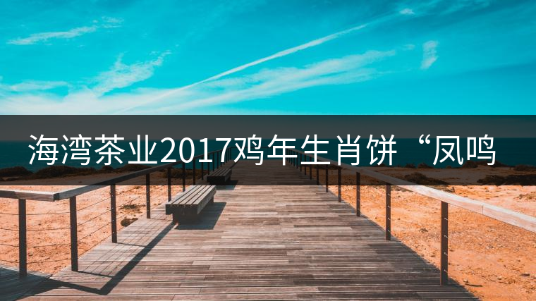 海灣茶業2017雞年生肖餅“鳳鳴吉至”即將上市! 海灣茶業2017雞年生肖餅“鳳鳴吉至”即將上市!