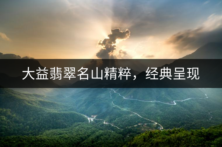 大益翡翠名山精粹，經典呈現