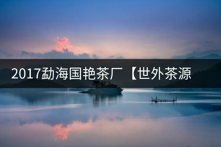 2017勐海國艷茶廠【世外茶源】古樹青餅,限量震撼上市! 2017勐海國艷茶廠【世外茶源】古樹青餅,限量震撼上市!
