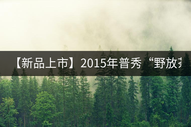 【新品上市】2015年普秀“野放茶”：經典1908/經典1729即將上市