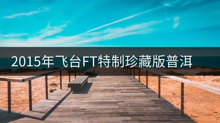 2015年飛臺FT特制珍藏版普洱茶熟茶上市