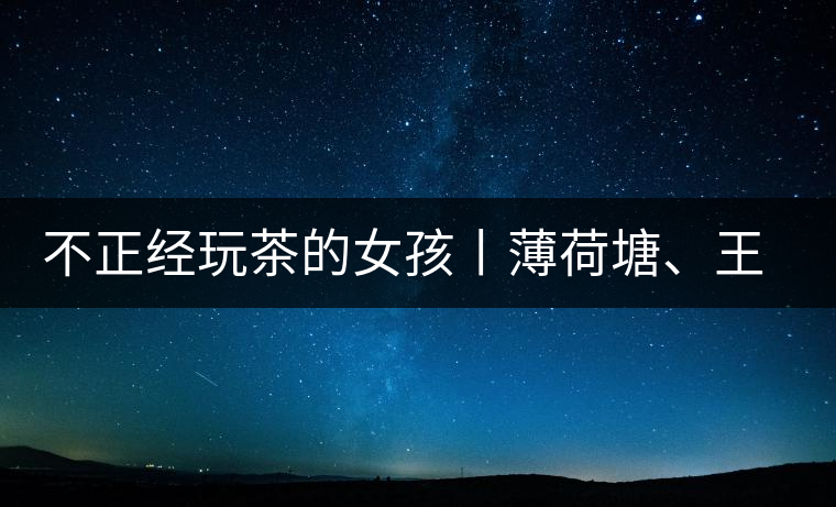 不正經(jīng)玩茶的女孩丨薄荷塘、王子山
