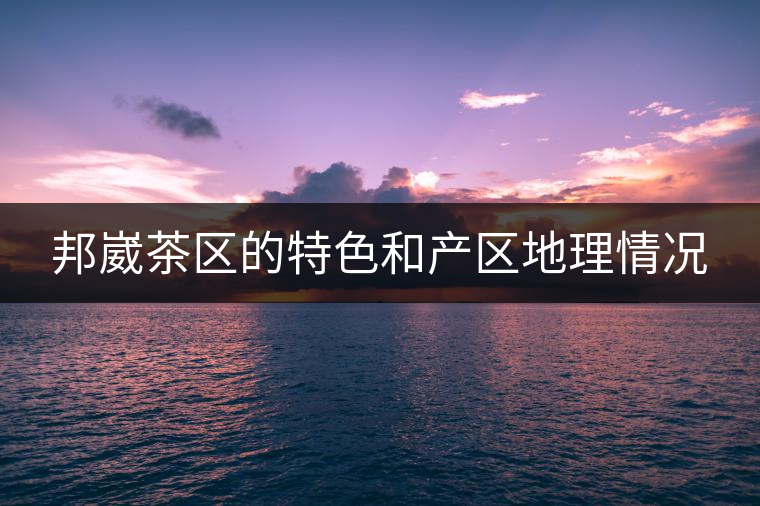 邦崴茶區的特色和產區地理情況