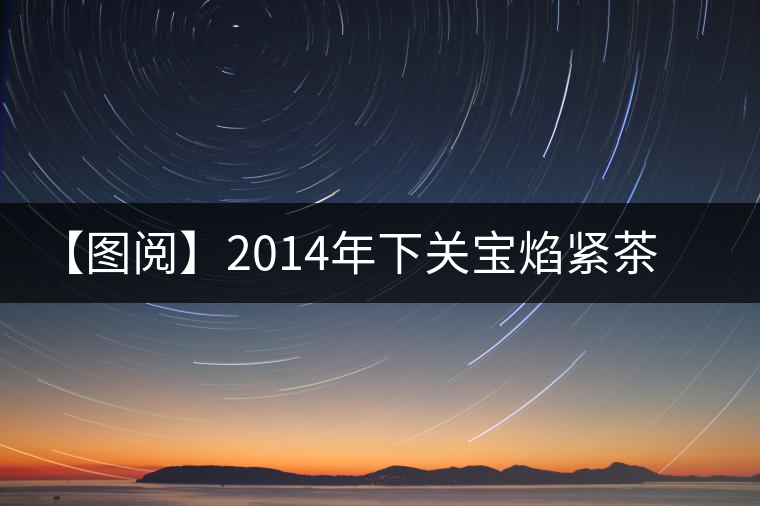 【圖閱】2014年下關(guān)寶焰緊茶開(kāi)湯 【圖閱】2014年下關(guān)寶焰緊茶開(kāi)湯