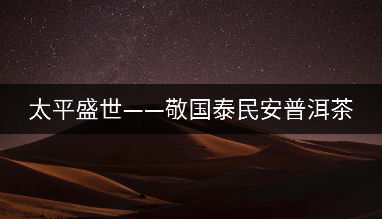 太平盛世——敬國泰民安普洱茶 太平盛世——敬國泰民安普洱茶